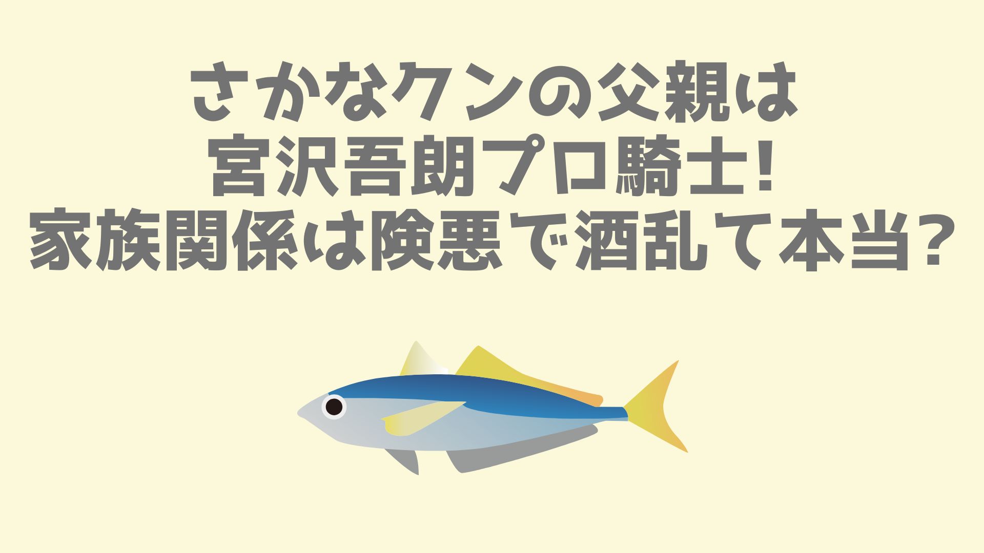 さかなクンの父親は宮沢吾朗プロ騎士 家族関係は険悪で酒乱て本当 あなログ